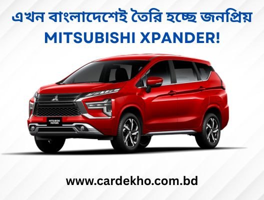 এখন বাংলাদেশেই তৈরি হচ্ছে জনপ্রিয় Mitsubishi Xpander!